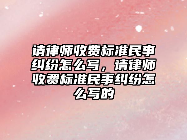 請律師收費標準民事糾紛怎么寫，請律師收費標準民事糾紛怎么寫的