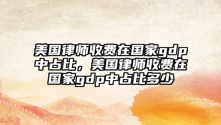 美國律師收費在國家gdp中占比，美國律師收費在國家gdp中占比多少