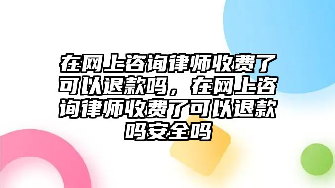 在網上咨詢律師收費了可以退款嗎，在網上咨詢律師收費了可以退款嗎安全嗎