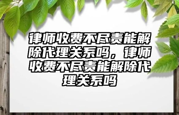 律師收費不盡責能解除代理關系嗎，律師收費不盡責能解除代理關系嗎