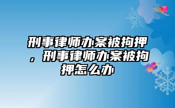 刑事律師辦案被拘押，刑事律師辦案被拘押怎么辦