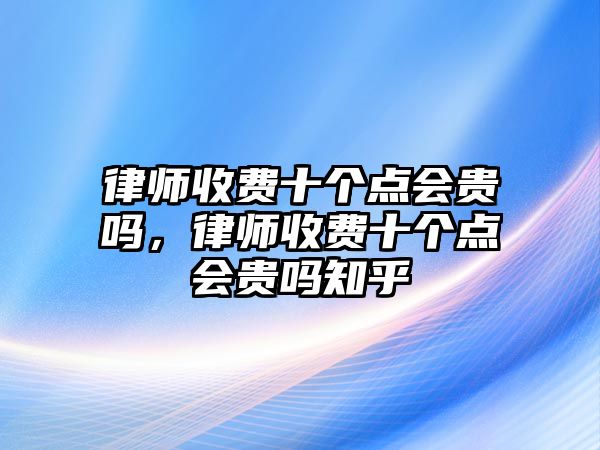 律師收費(fèi)十個(gè)點(diǎn)會(huì)貴嗎，律師收費(fèi)十個(gè)點(diǎn)會(huì)貴嗎知乎