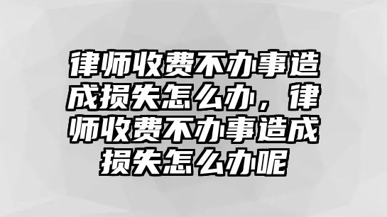 律師收費不辦事造成損失怎么辦，律師收費不辦事造成損失怎么辦呢