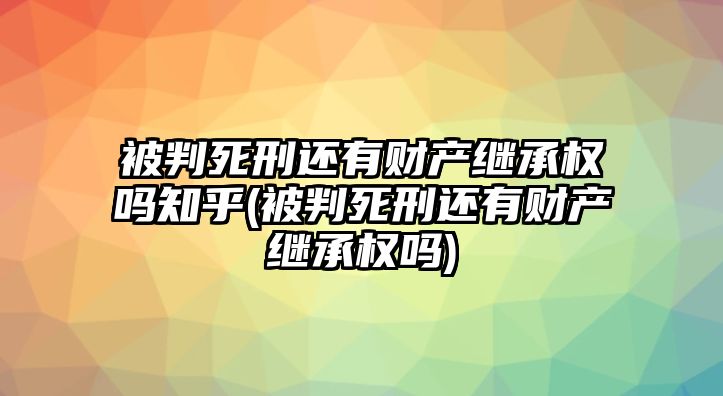 被判死刑還有財產(chǎn)繼承權嗎知乎(被判死刑還有財產(chǎn)繼承權嗎)