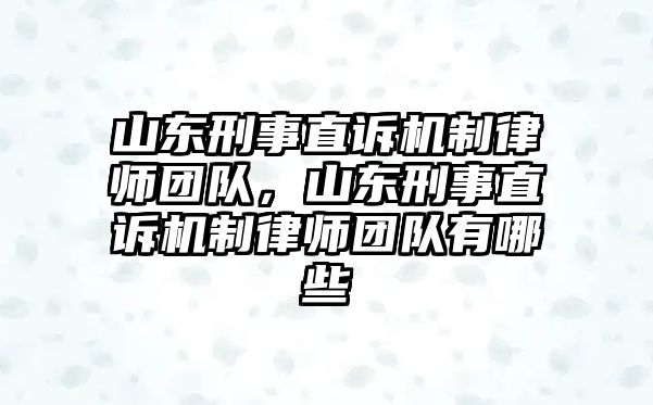 山東刑事直訴機制律師團隊，山東刑事直訴機制律師團隊有哪些