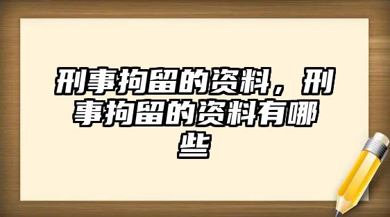 刑事拘留的資料，刑事拘留的資料有哪些