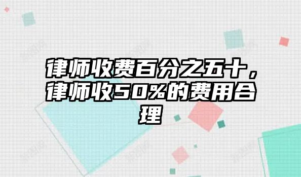 律師收費百分之五十，律師收50%的費用合理