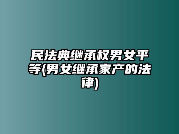 民法典繼承權男女平等(男女繼承家產的法律)