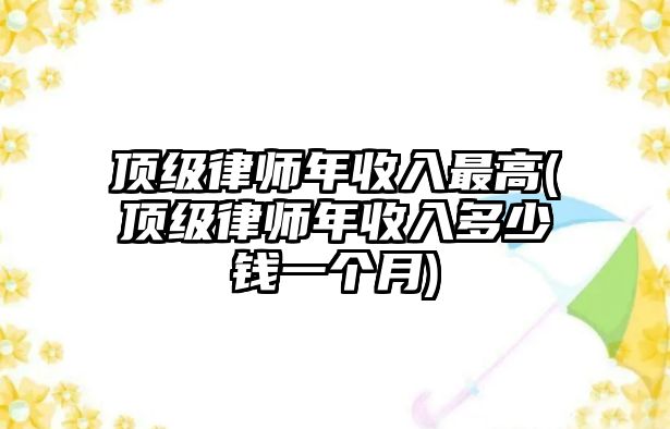 頂級律師年收入最高(頂級律師年收入多少錢一個月)