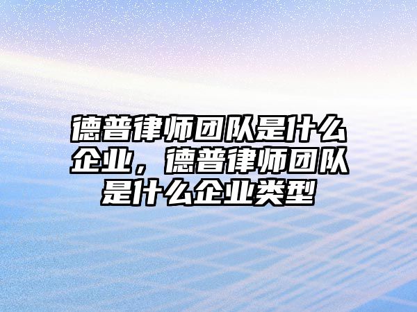 德普律師團隊是什么企業，德普律師團隊是什么企業類型