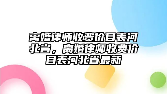 離婚律師收費(fèi)價(jià)目表河北省，離婚律師收費(fèi)價(jià)目表河北省最新