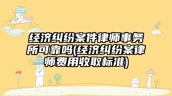 經濟糾紛案件律師事務所可靠嗎(經濟糾紛案律師費用收取標準)