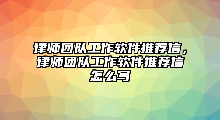 律師團隊工作軟件推薦信，律師團隊工作軟件推薦信怎么寫