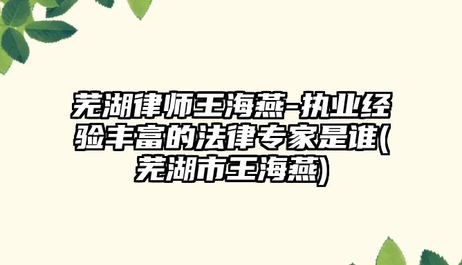 蕪湖律師王海燕-執(zhí)業(yè)經(jīng)驗豐富的法律專家是誰(蕪湖市王海燕)