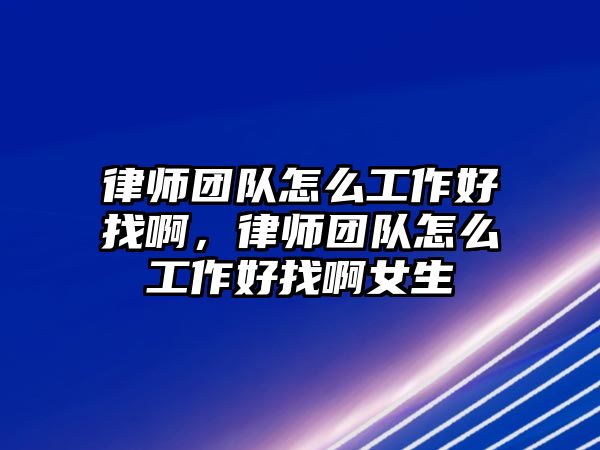 律師團(tuán)隊(duì)怎么工作好找啊，律師團(tuán)隊(duì)怎么工作好找啊女生