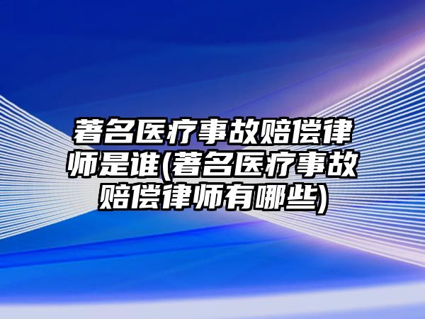 著名醫(yī)療事故賠償律師是誰(shuí)(著名醫(yī)療事故賠償律師有哪些)