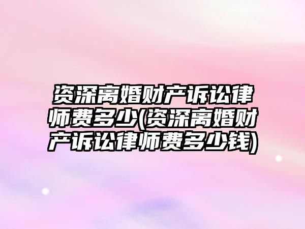 資深離婚財產(chǎn)訴訟律師費多少(資深離婚財產(chǎn)訴訟律師費多少錢)