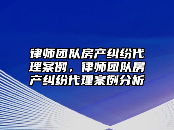 律師團隊房產糾紛代理案例，律師團隊房產糾紛代理案例分析