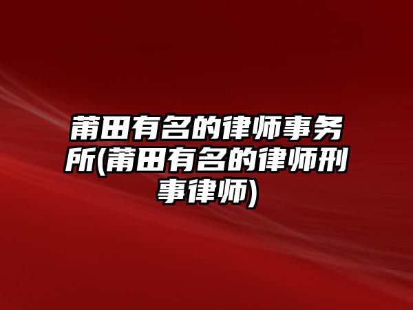 莆田有名的律師事務所(莆田有名的律師刑事律師)