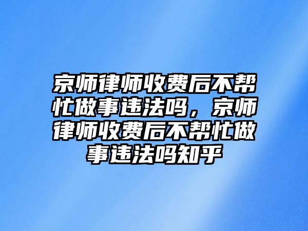 京師律師收費(fèi)后不幫忙做事違法嗎，京師律師收費(fèi)后不幫忙做事違法嗎知乎