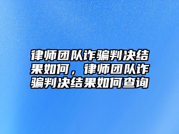 律師團隊詐騙判決結果如何，律師團隊詐騙判決結果如何查詢