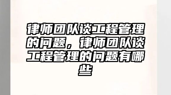 律師團隊談工程管理的問題，律師團隊談工程管理的問題有哪些