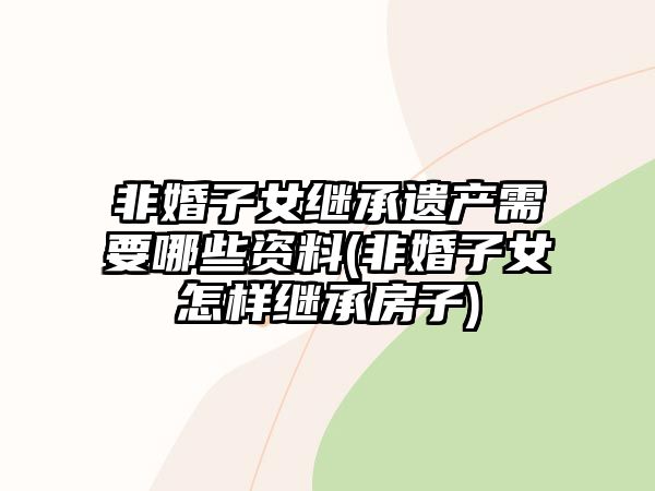 非婚子女繼承遺產需要哪些資料(非婚子女怎樣繼承房子)