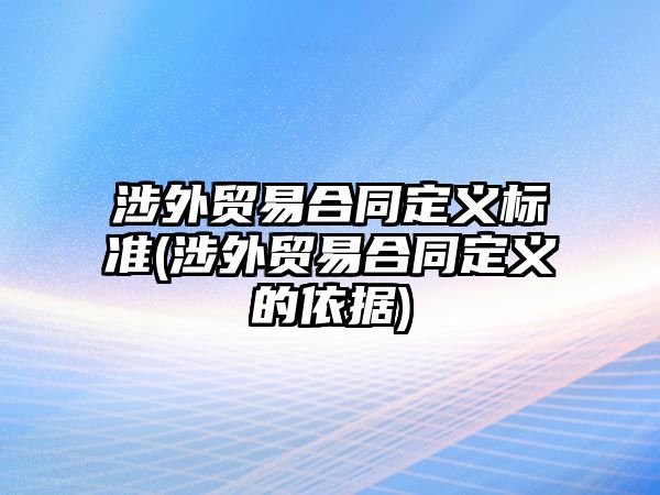 涉外貿易合同定義標準(涉外貿易合同定義的依據(jù))