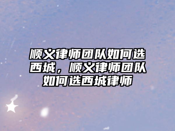 順義律師團(tuán)隊(duì)如何選西城，順義律師團(tuán)隊(duì)如何選西城律師