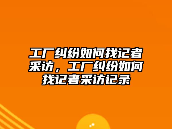 工廠糾紛如何找記者采訪，工廠糾紛如何找記者采訪記錄