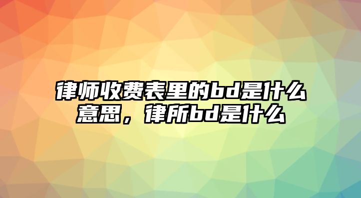 律師收費表里的bd是什么意思，律所bd是什么