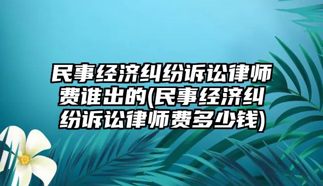 民事經(jīng)濟糾紛訴訟律師費誰出的(民事經(jīng)濟糾紛訴訟律師費多少錢)