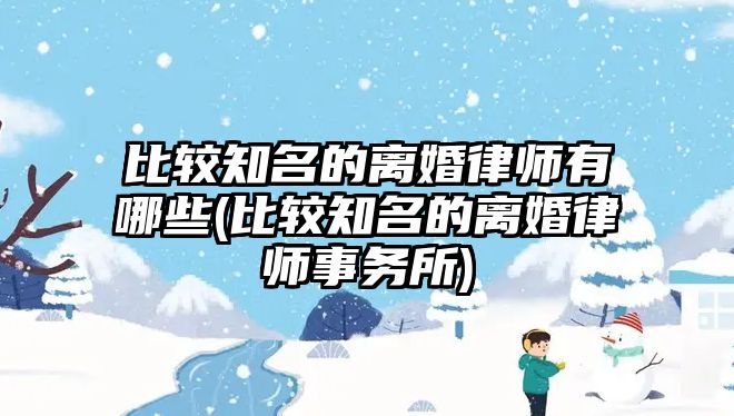 比較知名的離婚律師有哪些(比較知名的離婚律師事務所)