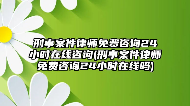 刑事案件律師免費咨詢24小時在線咨詢(刑事案件律師免費咨詢24小時在線嗎)