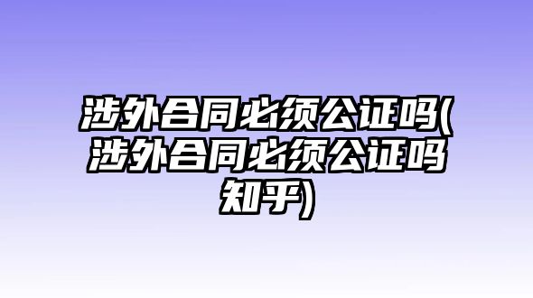 涉外合同必須公證嗎(涉外合同必須公證嗎知乎)