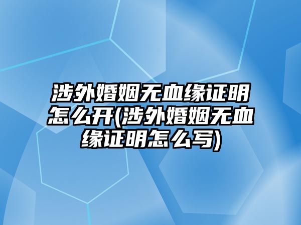 涉外婚姻無(wú)血緣證明怎么開(涉外婚姻無(wú)血緣證明怎么寫)