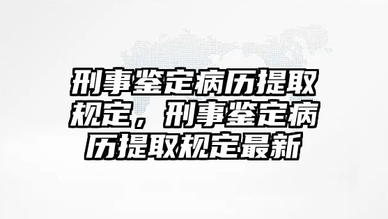 刑事鑒定病歷提取規(guī)定，刑事鑒定病歷提取規(guī)定最新