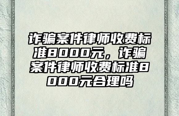 詐騙案件律師收費標準8000元，詐騙案件律師收費標準8000元合理嗎