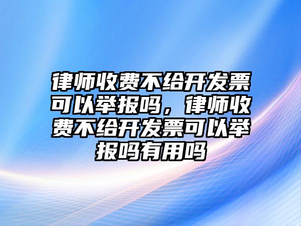 律師收費不給開發票可以舉報嗎，律師收費不給開發票可以舉報嗎有用嗎