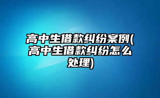 高中生借款糾紛案例(高中生借款糾紛怎么處理)