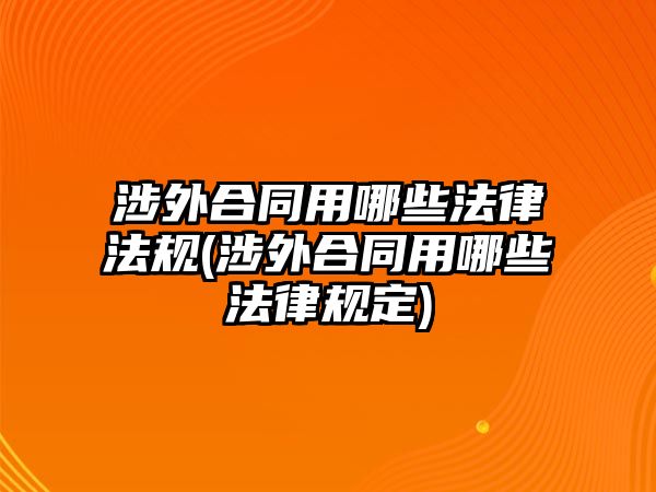 涉外合同用哪些法律法規(guī)(涉外合同用哪些法律規(guī)定)