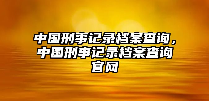 中國刑事記錄檔案查詢，中國刑事記錄檔案查詢官網(wǎng)