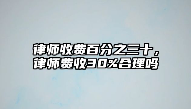 律師收費百分之三十，律師費收30%合理嗎