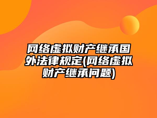 網(wǎng)絡虛擬財產繼承國外法律規(guī)定(網(wǎng)絡虛擬財產繼承問題)