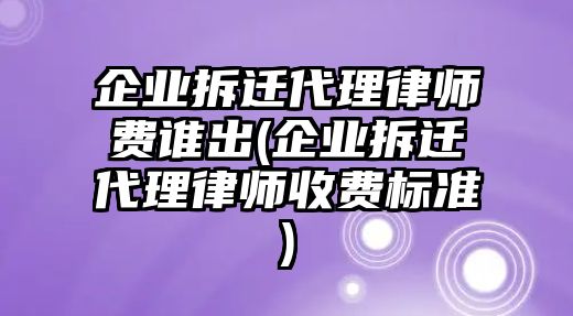 企業(yè)拆遷代理律師費誰出(企業(yè)拆遷代理律師收費標(biāo)準(zhǔn))