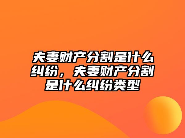 夫妻財產分割是什么糾紛，夫妻財產分割是什么糾紛類型