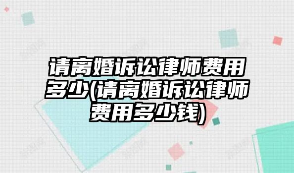 請(qǐng)離婚訴訟律師費(fèi)用多少(請(qǐng)離婚訴訟律師費(fèi)用多少錢(qián))