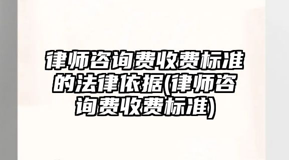 律師咨詢費收費標(biāo)準(zhǔn)的法律依據(jù)(律師咨詢費收費標(biāo)準(zhǔn))