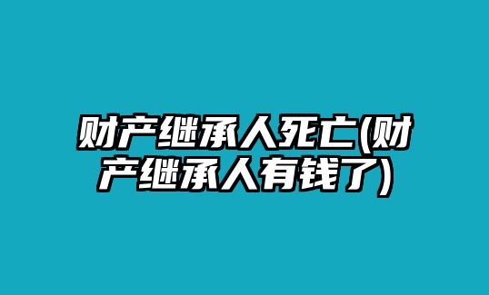 財產(chǎn)繼承人死亡(財產(chǎn)繼承人有錢了)