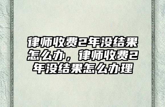 律師收費2年沒結果怎么辦，律師收費2年沒結果怎么辦理